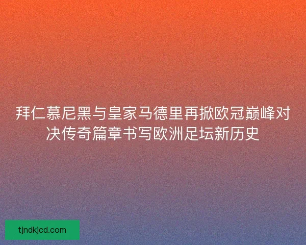 拜仁慕尼黑与皇家马德里再掀欧冠巅峰对决传奇篇章书写欧洲足坛新历史