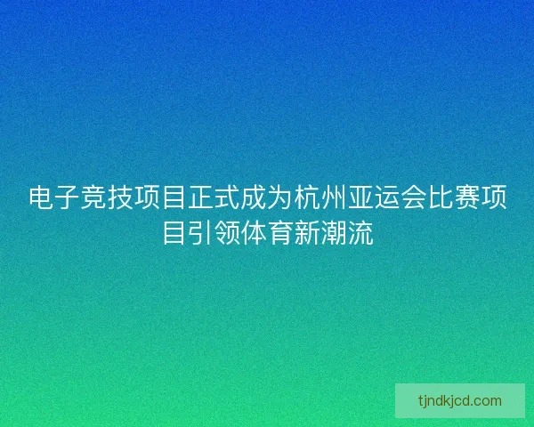 电子竞技项目正式成为杭州亚运会比赛项目引领体育新潮流