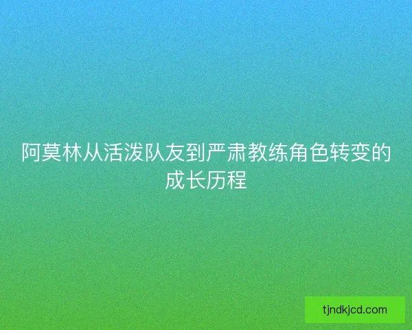 阿莫林从活泼队友到严肃教练角色转变的成长历程