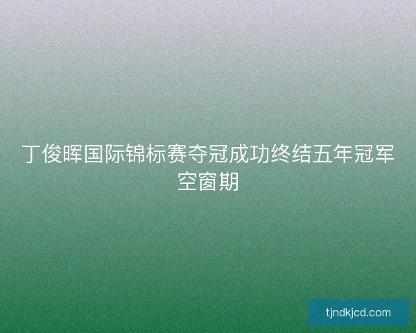 丁俊晖国际锦标赛夺冠成功终结五年冠军空窗期