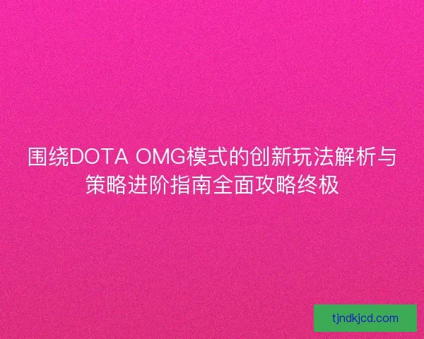 围绕DOTA OMG模式的创新玩法解析与策略进阶指南全面攻略终极