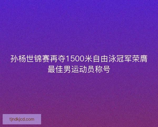 孙杨世锦赛再夺1500米自由泳冠军荣膺最佳男运动员称号