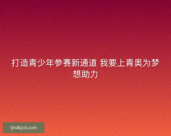 打造青少年参赛新通道 我要上青奥为梦想助力