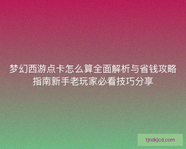 梦幻西游点卡怎么算全面解析与省钱攻略指南新手老玩家必看技巧分享