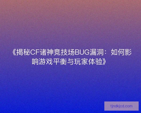 《揭秘CF诸神竞技场BUG漏洞：如何影响游戏平衡与玩家体验》