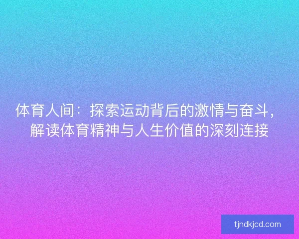体育人间：探索运动背后的激情与奋斗，解读体育精神与人生价值的深刻连接