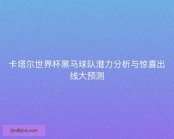 卡塔尔世界杯黑马球队潜力分析与惊喜出线大预测