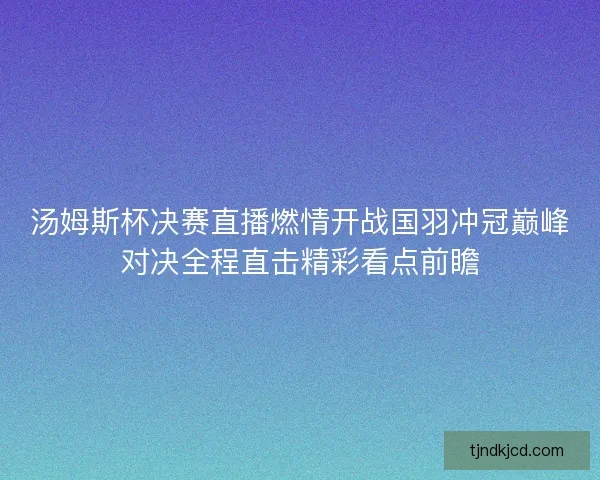 汤姆斯杯决赛直播燃情开战国羽冲冠巅峰对决全程直击精彩看点前瞻