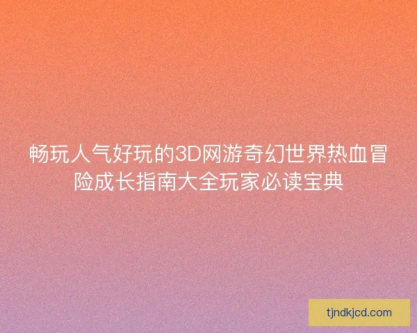 畅玩人气好玩的3D网游奇幻世界热血冒险成长指南大全玩家必读宝典