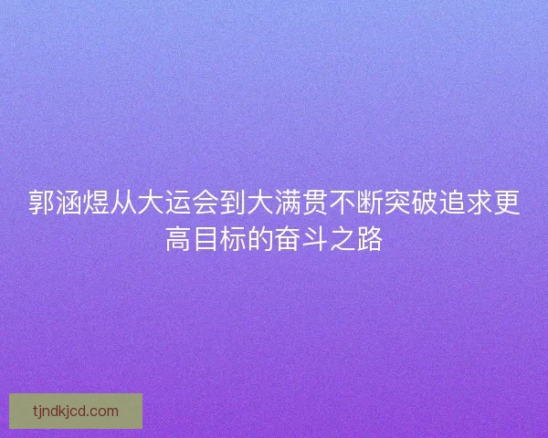 郭涵煜从大运会到大满贯不断突破追求更高目标的奋斗之路