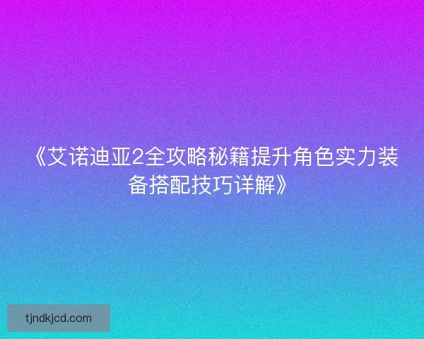 《艾诺迪亚2全攻略秘籍提升角色实力装备搭配技巧详解》