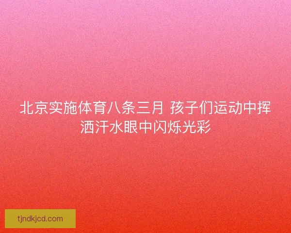 北京实施体育八条三月 孩子们运动中挥洒汗水眼中闪烁光彩