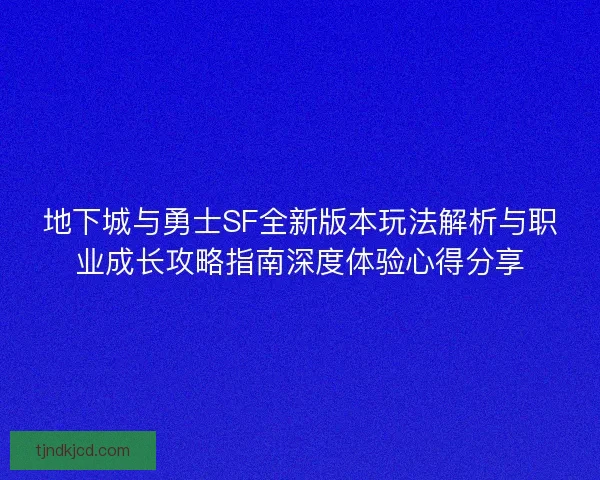 地下城与勇士SF全新版本玩法解析与职业成长攻略指南深度体验心得分享