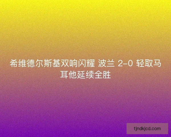 希维德尔斯基双响闪耀 波兰 2-0 轻取马耳他延续全胜