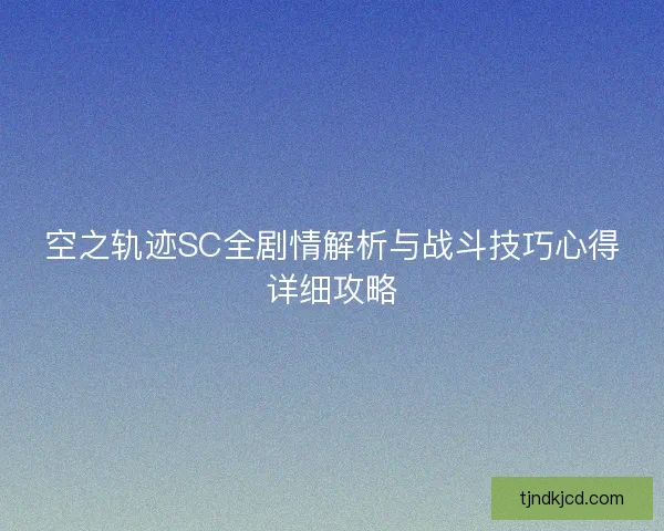 空之轨迹SC全剧情解析与战斗技巧心得详细攻略