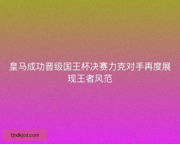 皇马成功晋级国王杯决赛力克对手再度展现王者风范