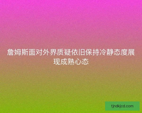 詹姆斯面对外界质疑依旧保持冷静态度展现成熟心态