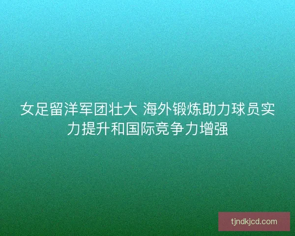 女足留洋军团壮大 海外锻炼助力球员实力提升和国际竞争力增强