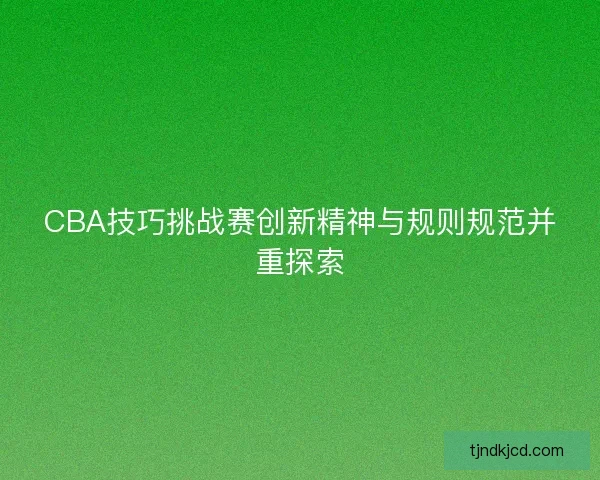 CBA技巧挑战赛创新精神与规则规范并重探索