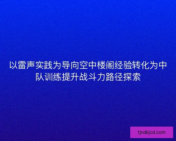 以雷声实践为导向空中楼阁经验转化为中队训练提升战斗力路径探索
