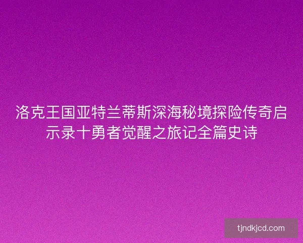 洛克王国亚特兰蒂斯深海秘境探险传奇启示录十勇者觉醒之旅记全篇史诗