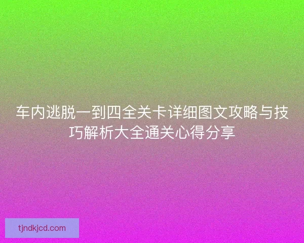 车内逃脱一到四全关卡详细图文攻略与技巧解析大全通关心得分享