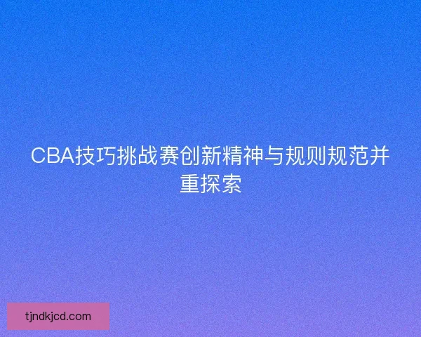 CBA技巧挑战赛创新精神与规则规范并重探索