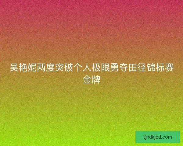 吴艳妮两度突破个人极限勇夺田径锦标赛金牌