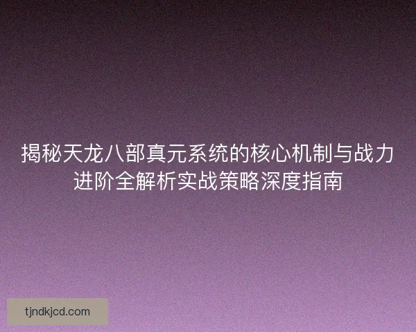 揭秘天龙八部真元系统的核心机制与战力进阶全解析实战策略深度指南