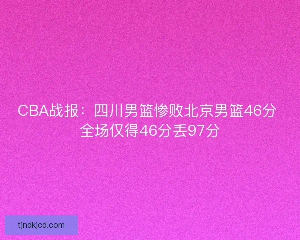 CBA战报：四川男篮惨败北京男篮46分 全场仅得46分丢97分