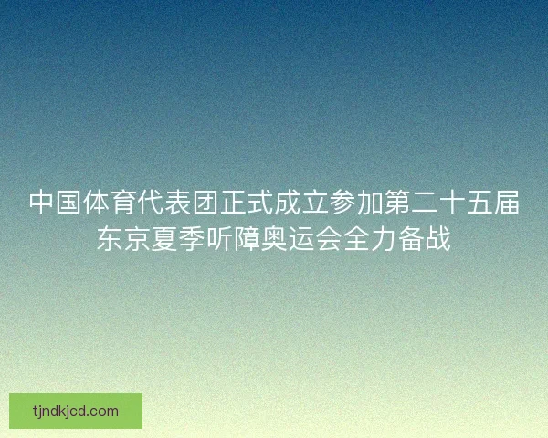 中国体育代表团正式成立参加第二十五届东京夏季听障奥运会全力备战