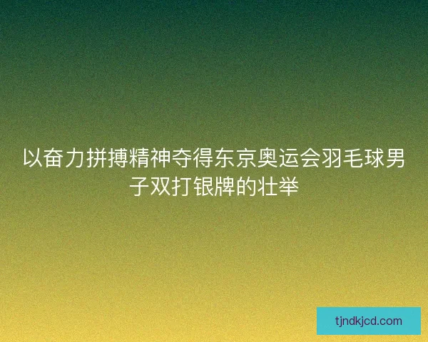 以奋力拼搏精神夺得东京奥运会羽毛球男子双打银牌的壮举