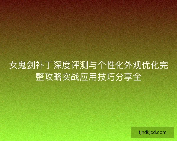 女鬼剑补丁深度评测与个性化外观优化完整攻略实战应用技巧分享全 女鬼剑补丁深度评测与个性化外观优化完整攻略实战应用技巧分享全
