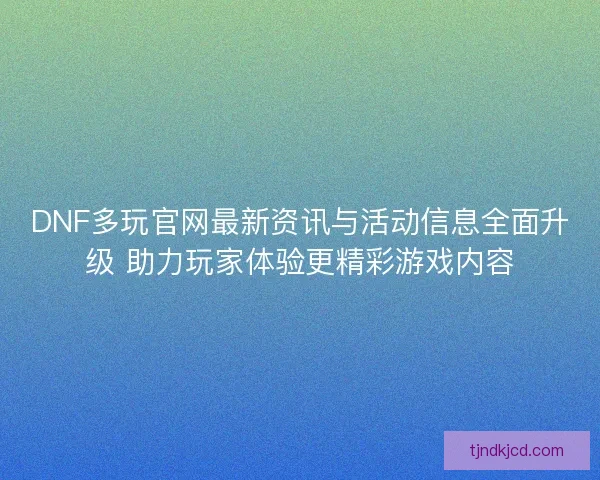 DNF多玩官网最新资讯与活动信息全面升级 助力玩家体验更精彩游戏内容