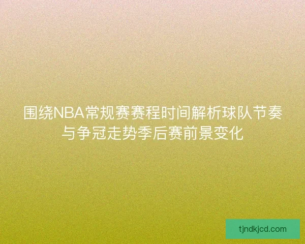 围绕NBA常规赛赛程时间解析球队节奏与争冠走势季后赛前景变化
