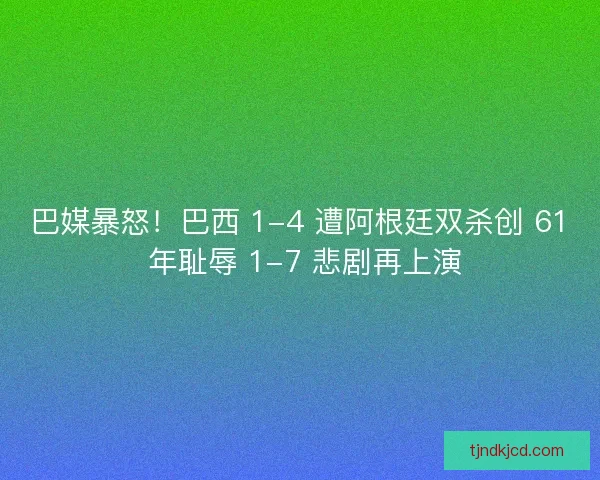巴媒暴怒！巴西 1-4 遭阿根廷双杀创 61 年耻辱 1-7 悲剧再上演