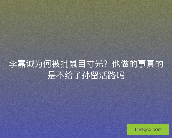 李嘉诚为何被批鼠目寸光？他做的事真的是不给子孙留活路吗