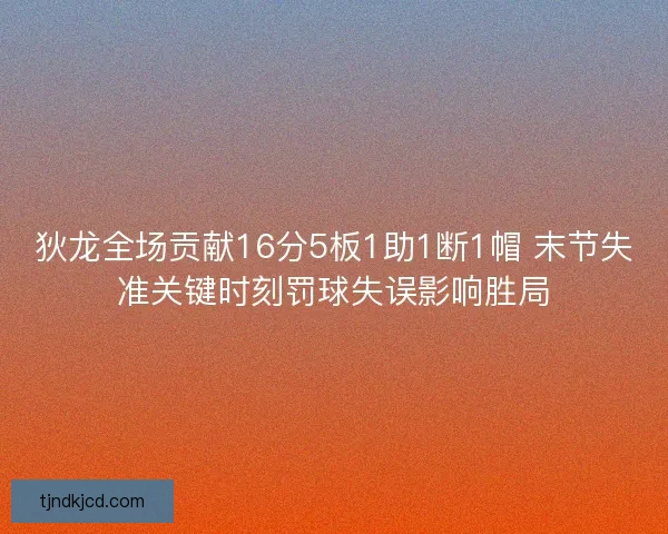 狄龙全场贡献16分5板1助1断1帽 末节失准关键时刻罚球失误影响胜局